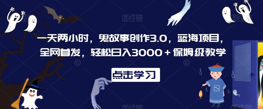 一天两小时，鬼故事创作3.0，蓝海项目，全网首发，轻松日入3000＋保姆级教学【揭秘】-木白网创