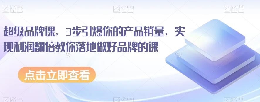 超级品牌课，3步引爆你的产品销量，实现利润翻倍教你落地做好品牌的课-木白网创