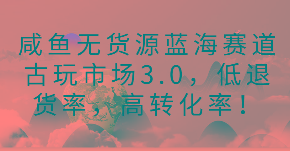 咸鱼无货源蓝海赛道古玩市场3.0，低退货率，高转化率！-木白网创
