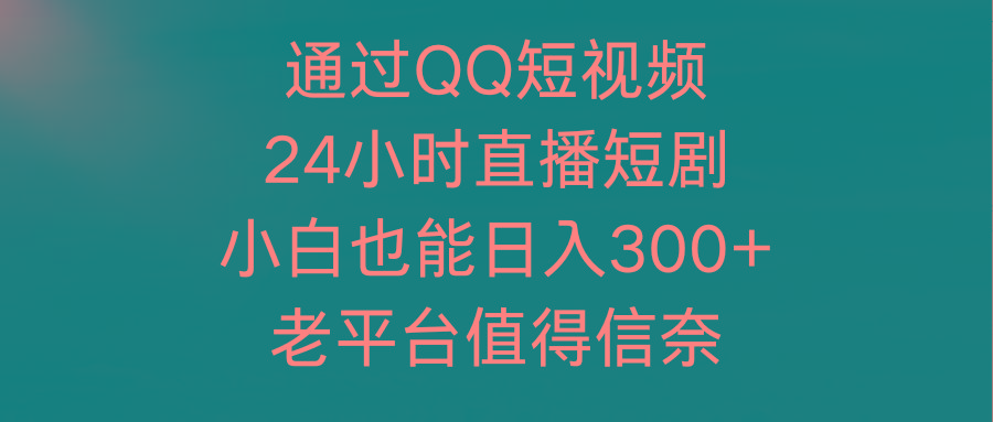 (9469期)通过QQ短视频、24小时直播短剧，小白也能日入300+，老平台值得信奈-木白网创