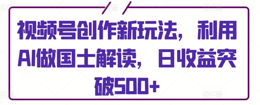 视频号创作新玩法，利用AI做国士解读，日收益突破500+【揭秘】-木白网创