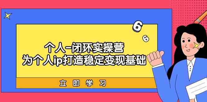个人闭环实操营：个人ip打造稳定变现基础，带你落地个人的商业变现课-木白网创