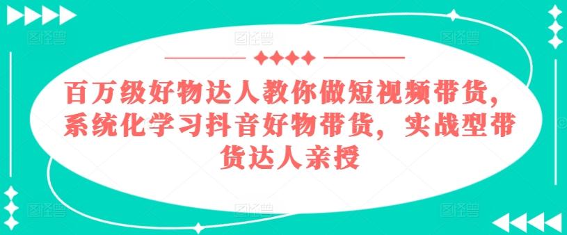 百万级好物达人教你做短视频带货，系统化学习抖音好物带货，实战型带货达人亲授-木白网创