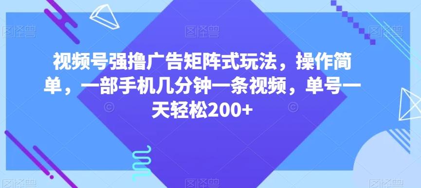 视频号强撸广告矩阵式玩法，操作简单，一部手机几分钟一条视频，单号一天轻松200+【揭秘】-木白网创