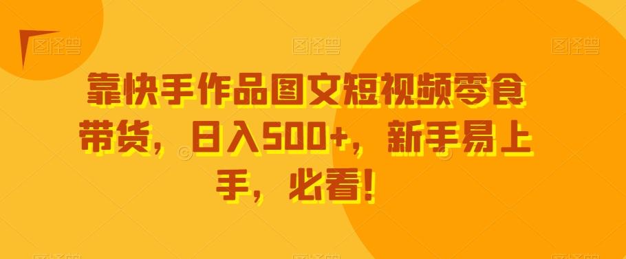 靠快手作品图文短视频零食带货，日入500+，新手易上手，必看！-木白网创