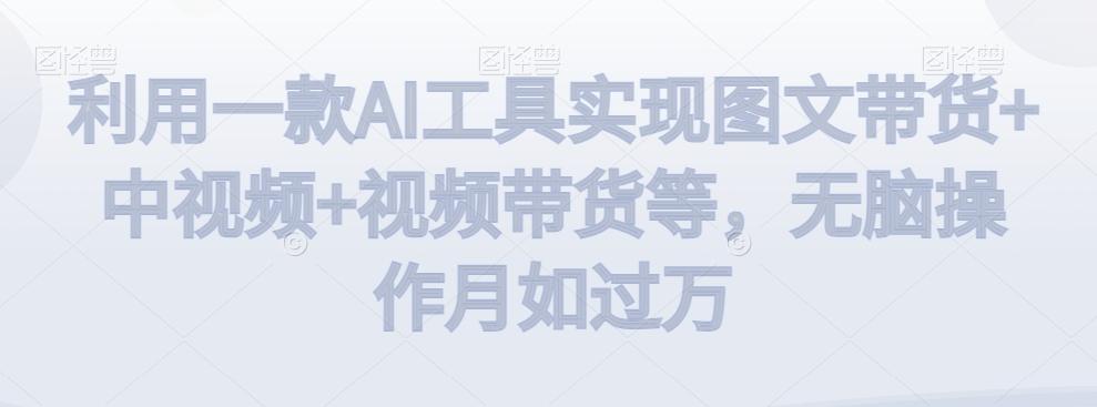 利用一款AI工具实现图文带货+中视频+视频带货等，无脑操作月如过万【揭秘】-木白网创
