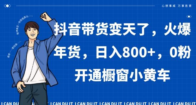 抖音带货变天了，火爆年货，日入800+，0粉开通橱窗小黄车【揭秘】-木白网创