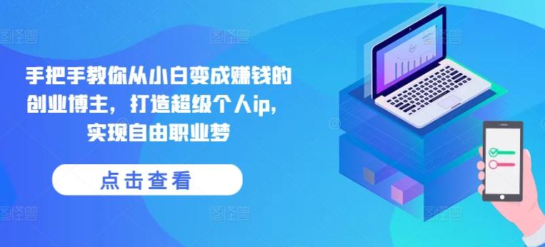 手把手教你从小白变成赚钱的创业博主，打造超级个人ip，实现自由职业梦-木白网创