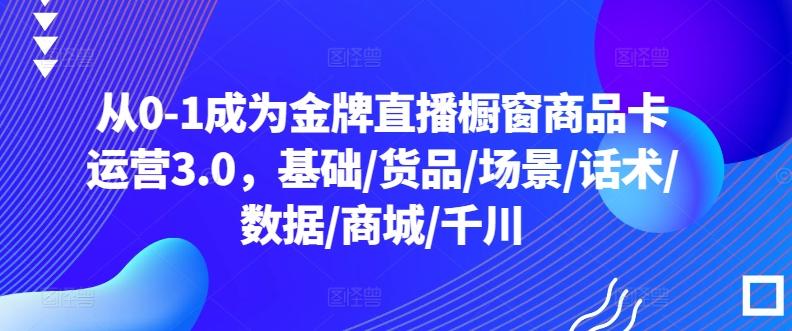 从0-1成为金牌直播橱窗商品卡运营3.0，基础/货品/场景/话术/数据/商城/千川-木白网创