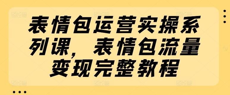 表情包运营实操系列课，表情包流量变现完整教程-木白网创