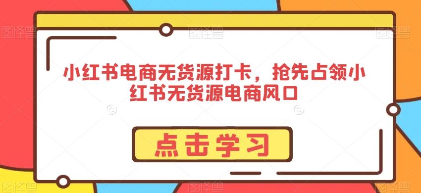 小红书电商无货源打卡，抢先占领小红书无货源电商风口-木白网创