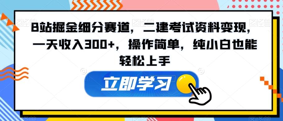 B站掘金细分赛道，二建考试资料变现，一天收入300+，操作简单，纯小白也能轻松上手-木白网创