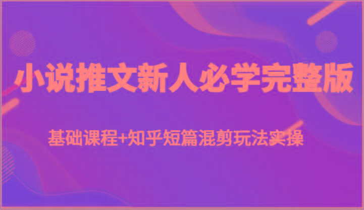 小说推文新人必学完整版，基础课程+知乎短篇混剪玩法实操-木白网创