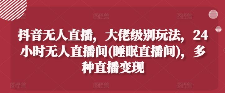 抖音无人直播，大佬级别玩法，24小时无人直播间(睡眠直播间)，多种直播变现【揭秘】-木白网创