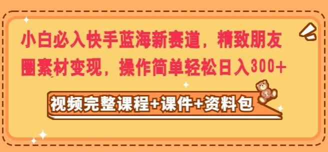 小白必入快手蓝海新赛道，精致朋友圈素材变现，操作简单轻松日入300-木白网创