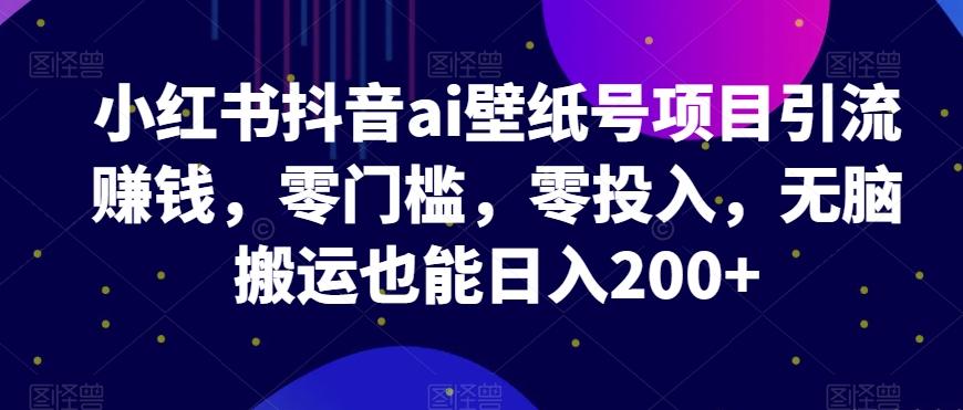 小红书抖音ai壁纸号项目引流赚钱，零门槛，零投入，无脑搬运也能日入200+-木白网创