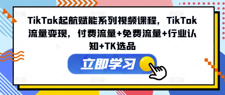 TikTok起航赋能系列视频课程，TikTok流量变现，付费流量+免费流量+行业认知+TK选品-木白网创