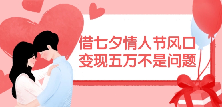 借七夕情人节风口，现在需求量爆棚，变现五万不是问题【揭秘】-木白网创