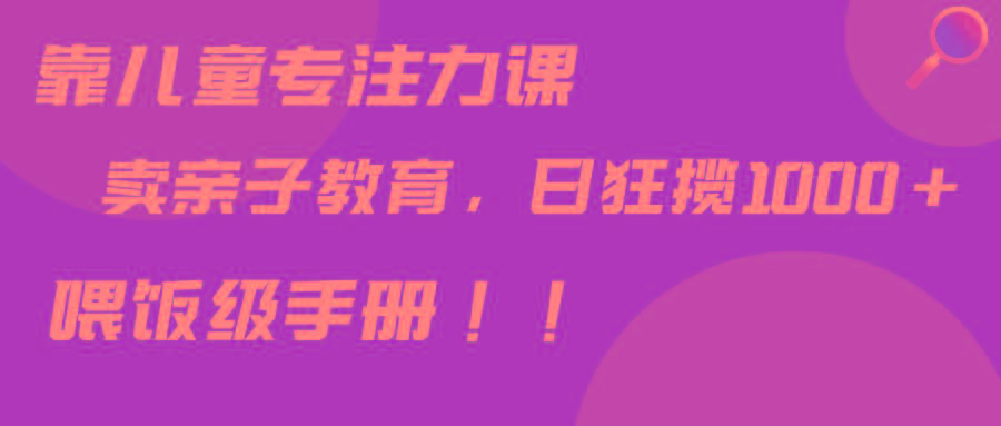 靠儿童专注力课程售卖亲子育儿课程，日暴力狂揽1000+，喂饭手册分享-木白网创