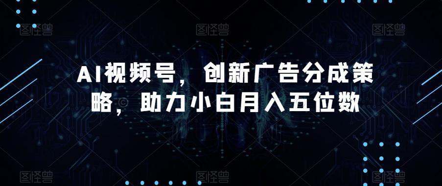 AI视频号，创新广告分成策略，助力小白月入五位数【揭秘】-木白网创