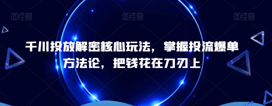 千川投放解密核心玩法，​掌握投流爆单方法论，把钱花在刀刃上-木白网创