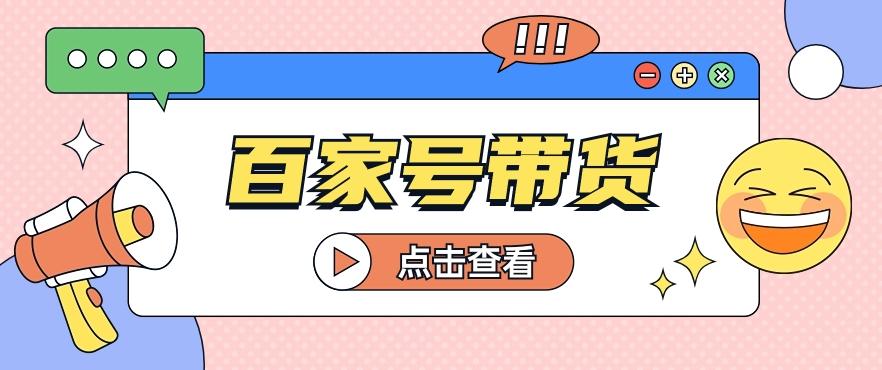 百家号带货玩法，直接复制粘贴发布，一个月单号也能变现2000+！【视频教程】-木白网创