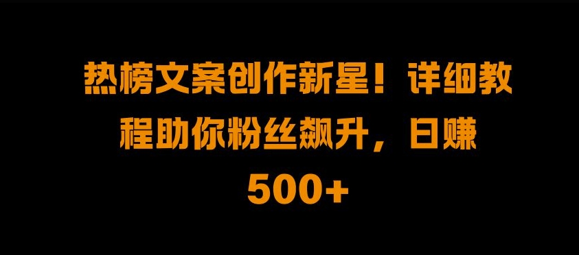 热榜文案创作新星!详细教程助你粉丝飙升，日入500+【揭秘】-木白网创