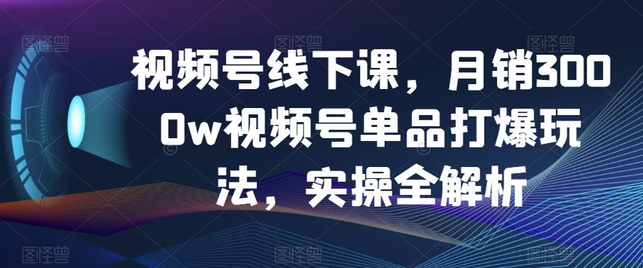 视频号线下课，月销3000w视频号单品打爆玩法，实操全解析-木白网创