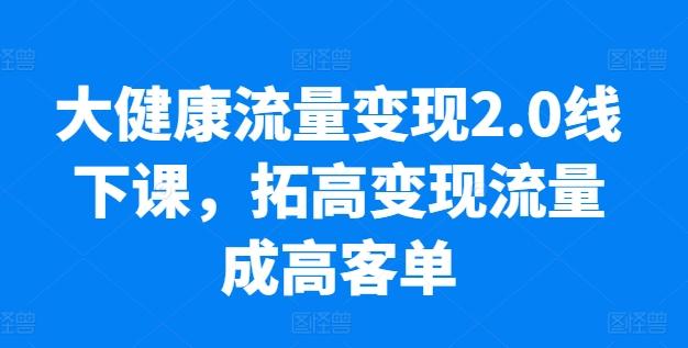 大健康流量变现2.0线下课，​拓高变现流量成高客单，业绩10倍增长，低粉高变现，只讲落地实操-木白网创