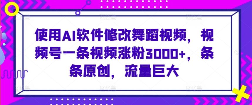 使用AI软件修改舞蹈视频，视频号一条视频涨粉3000+，条条原创，流量巨大【揭秘】-木白网创