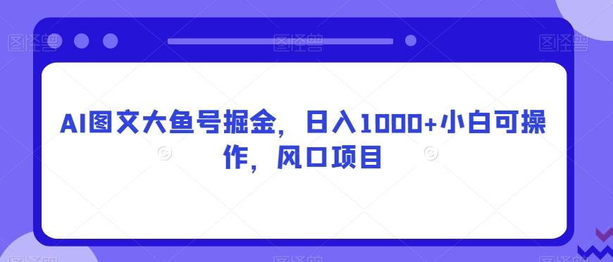 AI图文大鱼号掘金，日入1000+小白可操作，风口项目-木白网创