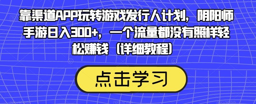 靠渠道APP玩转游戏发行人计划，阴阳师手游日入300+，一个流量都没有照样轻松赚钱（详细教程）-木白网创