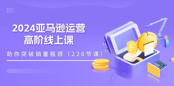 2024亚马逊运营-高阶线上课，助你突破销量瓶颈(228节课-木白网创
