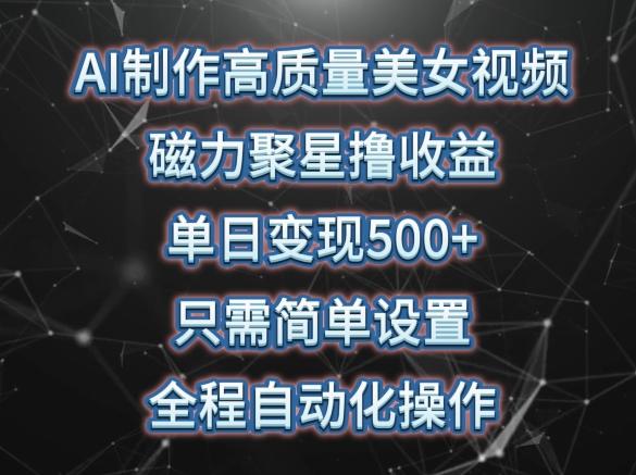 AI制作高质量美女视频，磁力聚星撸收益，单日变现500+，只需简单设置，全程自动化操作【揭秘】-木白网创