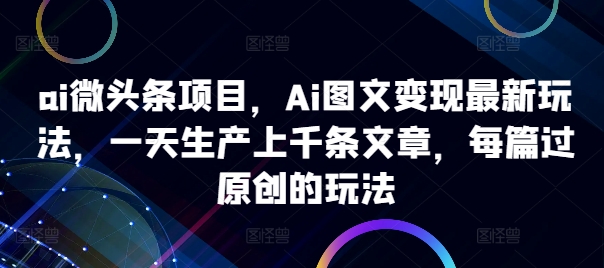ai微头条项目，Ai图文变现最新玩法，一天生产上千条文章，每篇过原创的玩法-木白网创