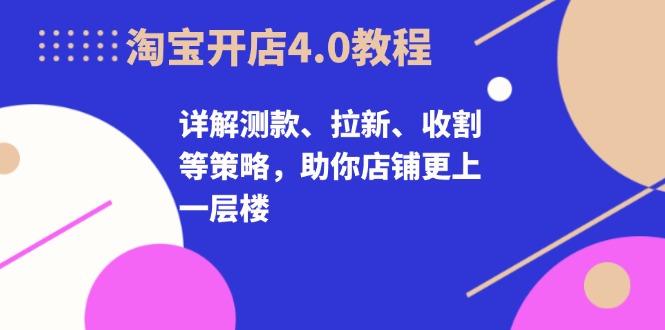 淘宝开店4.0教程，详解测款、拉新、收割等策略，助你店铺更上一层楼-木白网创