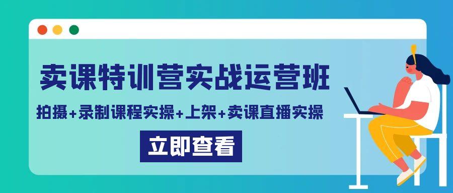 卖课特训营实战运营班：拍摄+录制课程实操+上架课程+卖课直播实操-木白网创