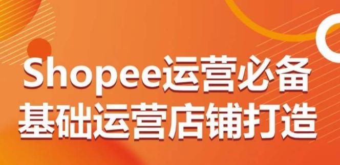 Shopee运营必备基础运营店铺打造，多层次的教你从0-1运营店铺-木白网创
