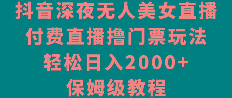 抖音深夜无人美女直播，付费直播撸门票玩法，轻松日入2000+，保姆级教程-木白网创
