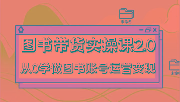 图书带货实操课2.0，从0学做图书账号运营变现，干货教程快速上手，高效起号涨粉-木白网创