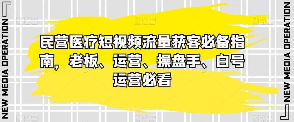 民营医疗短视频流量获客必备指南，老板、运营、操盘手、白号运营必看-木白网创