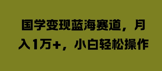 国学变现蓝海赛道，月入1W+，小白轻松操作【揭秘】-木白网创