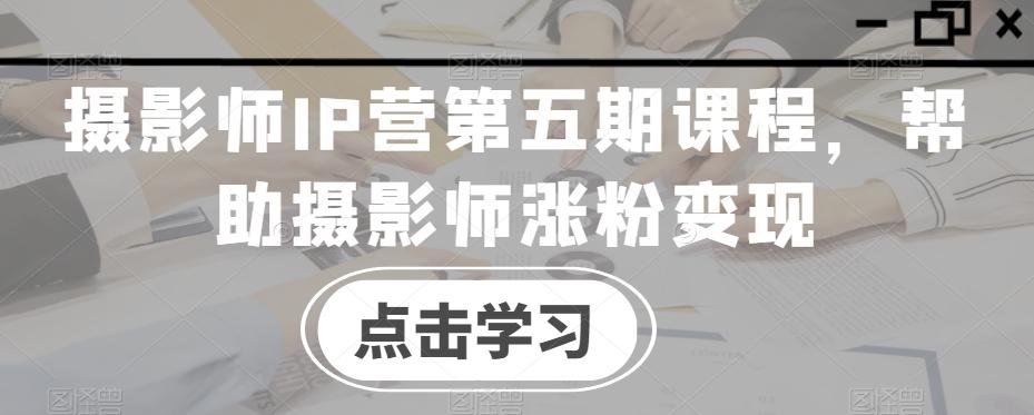 摄影师IP营第五期课程，帮助摄影师涨粉变现-木白网创