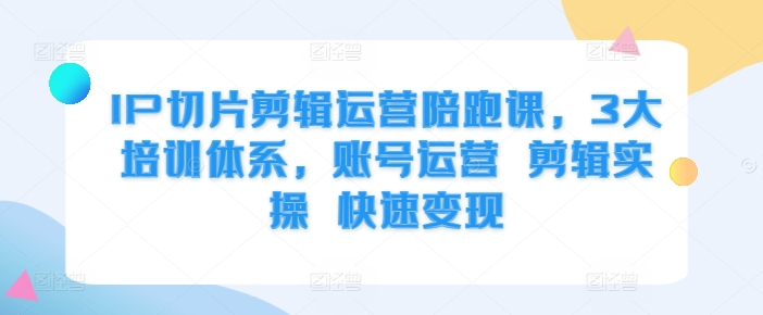 IP切片剪辑运营陪跑课，3大培训体系，账号运营 剪辑实操 快速变现-木白网创