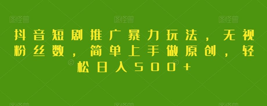 抖音短剧推广暴力玩法，无视粉丝数，简单上手做原创，轻松日入500+【揭秘】-木白网创
