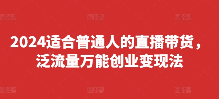 2024适合普通人的直播带货，泛流量万能创业变现法，上手快、落地快、起号快、变现快(更新8月)-木白网创