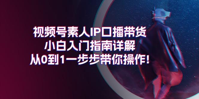 视频号素人IP口播带货小白入门指南详解，从0到1一步步带你操作!-木白网创