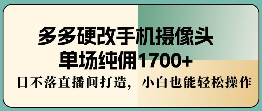 多多硬改手机摄像头，单场纯佣1700+，日不落直播间打造，小白也能轻松操作-木白网创
