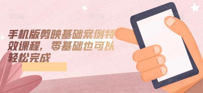 手机版剪映基础案例特效课程，零基础也可以轻松完成-木白网创