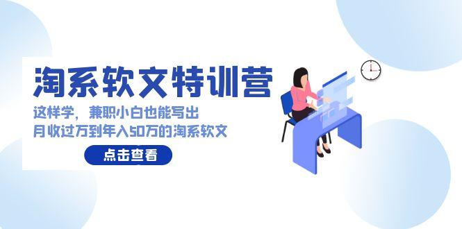 (9588期)淘系软文特训营：这样学，兼职小白也能写出月收过万到年入50万的淘系软文-木白网创